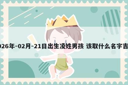 2026年-02月-21日出生凌姓男孩 该取什么名字吉利