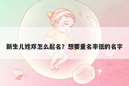 新生儿姓邓怎么起名？想要重名率低的名字
