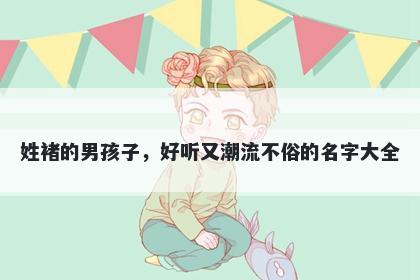 姓褚的男孩子，好听又潮流不俗的名字大全