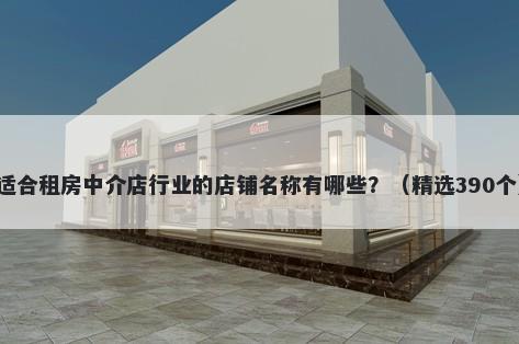 适合租房中介店行业的店铺名称有哪些？（精选390个）