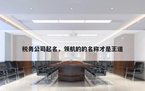 税务公司起名，领航的的名称才是王道