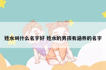 姓水叫什么名字好 姓水的男孩有涵养的名字