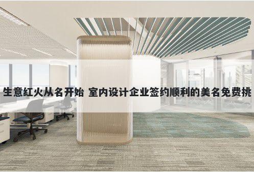 生意红火从名开始 室内设计企业签约顺利的美名免费挑