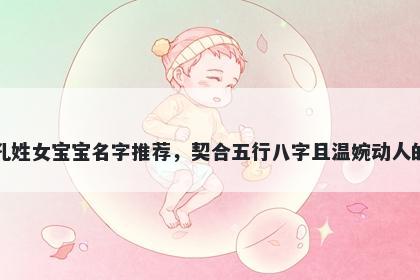 孔姓女宝宝名字推荐，契合五行八字且温婉动人的