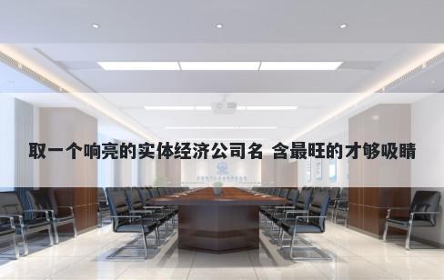 取一个响亮的实体经济公司名 含最旺的才够吸睛