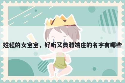 姓程的女宝宝，好听又典雅端庄的名字有哪些