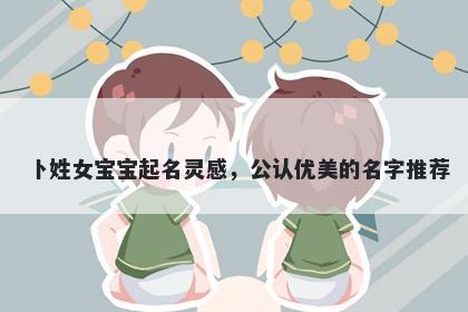 卜姓女宝宝起名灵感，公认优美的名字推荐