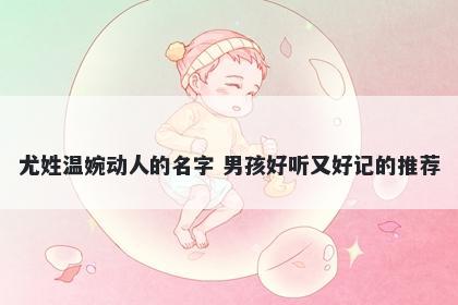 尤姓温婉动人的名字 男孩好听又好记的推荐