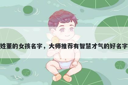 姓董的女孩名字，大师推荐有智慧才气的好名字