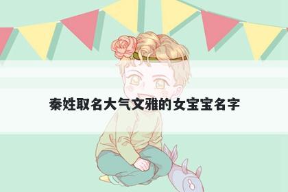 秦姓取名大气文雅的女宝宝名字