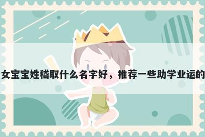 刚出生的女宝宝姓嵇取什么名字好，推荐一些助学业运的女孩名字