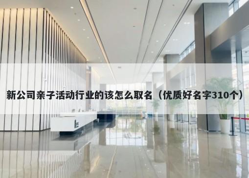 新公司亲子活动行业的该怎么取名（优质好名字310个）
