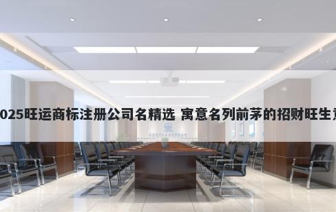 2025旺运商标注册公司名精选 寓意名列前茅的招财旺生意