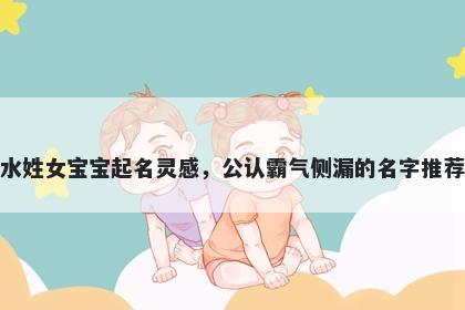 水姓女宝宝起名灵感，公认霸气侧漏的名字推荐