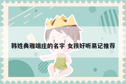 韩姓典雅端庄的名字 女孩好听易记推荐