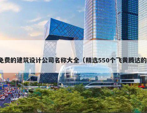 免费的建筑设计公司名称大全（精选550个飞黄腾达的）