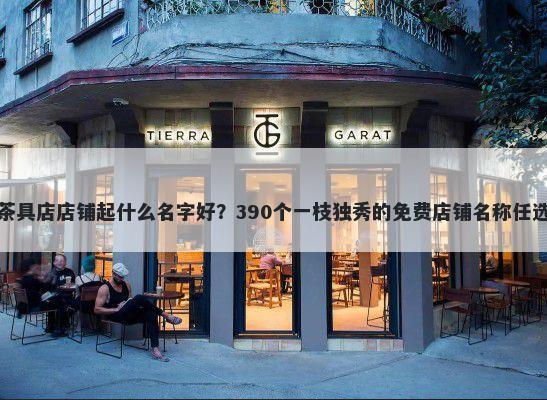茶具店店铺起什么名字好？390个一枝独秀的免费店铺名称任选