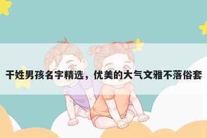 干姓男孩名字精选,优美的大气文雅不落俗套