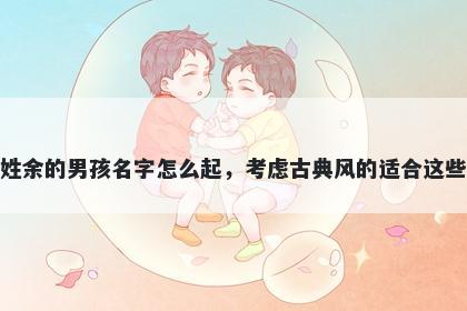 姓余的男孩名字怎么起，考虑古典风的适合这些