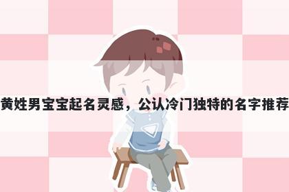 黄姓男宝宝起名灵感，公认冷门独特的名字推荐