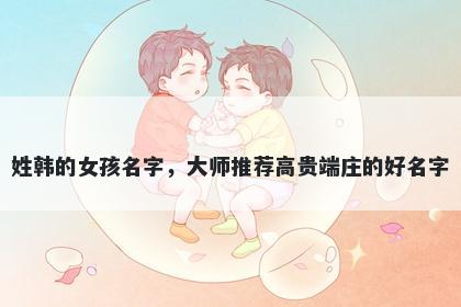 姓韩的女孩名字,大师推荐高贵端庄的好名字