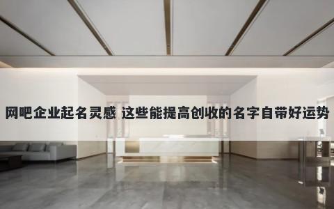 网吧企业起名灵感 这些能提高创收的名字自带好运势