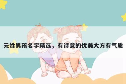 元姓男孩名字精选，有诗意的优美大方有气质