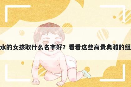 姓水的女孩取什么名字好？看看这些高贵典雅的组合