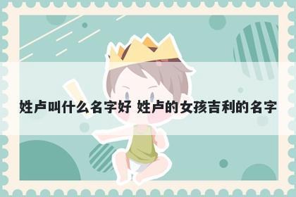 姓卢叫什么名字好 姓卢的女孩吉利的名字