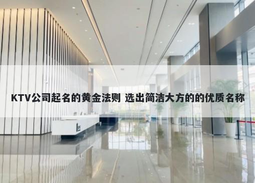 KTV公司起名的黄金法则 选出简洁大方的的优质名称