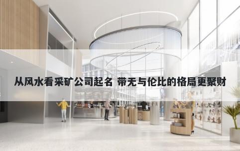 从风水看采矿公司起名 带无与伦比的格局更聚财