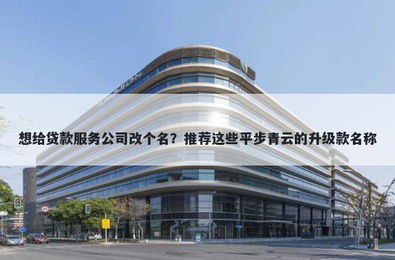 想给贷款服务公司改个名？推荐这些平步青云的升级款名称