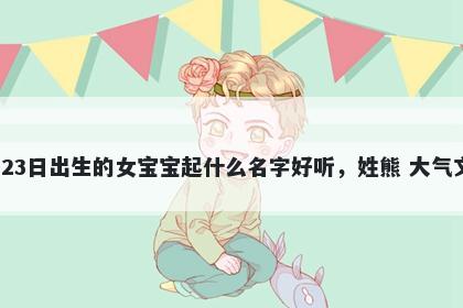 2026年-02月-23日出生的女宝宝起什么名字好听，姓熊 大气文雅的名字推荐