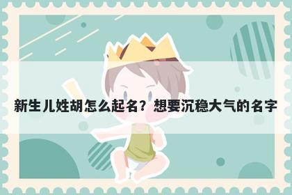 新生儿姓胡怎么起名？想要沉稳大气的名字