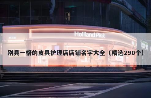 别具一格的皮具护理店店铺名字大全（精选290个）