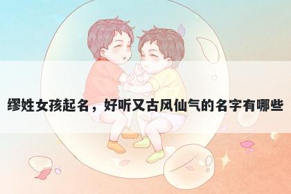 缪姓女孩起名,好听又古风仙气的名字有哪些