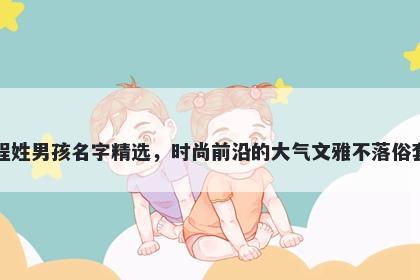 程姓男孩名字精选,时尚前沿的大气文雅不落俗套