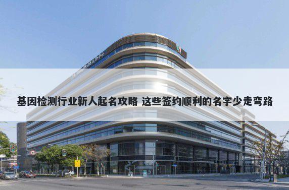 基因检测行业新人起名攻略 这些签约顺利的名字少走弯路