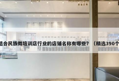 适合民族舞培训店行业的店铺名称有哪些？（精选390个）