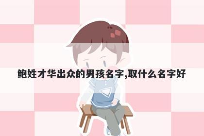 鲍姓才华出众的男孩名字,取什么名字好