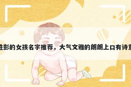 姓彭的女孩名字推荐，大气文雅的朗朗上口有诗意