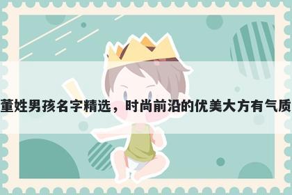 董姓男孩名字精选,时尚前沿的优美大方有气质