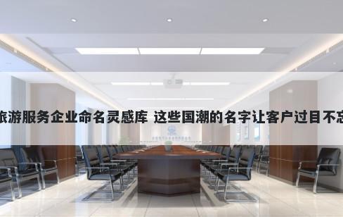 旅游服务企业命名灵感库 这些国潮的名字让客户过目不忘