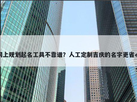 网上规划起名工具不靠谱?人工定制吉庆的名字更省心