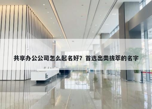 共享办公公司怎么起名好？首选出类拔萃的名字