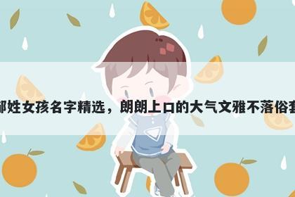 邹姓女孩名字精选,朗朗上口的大气文雅不落俗套