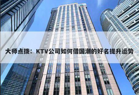 大师点拨：KTV公司如何借国潮的好名提升运势