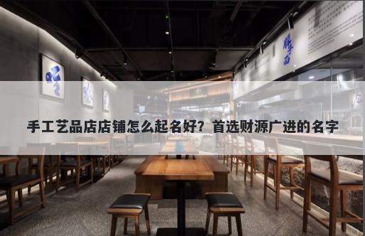 手工艺品店店铺怎么起名好？首选财源广进的名字
