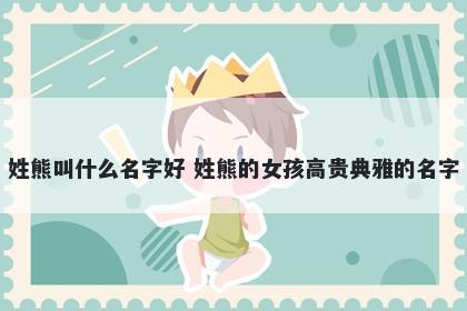 姓熊叫什么名字好 姓熊的女孩高贵典雅的名字