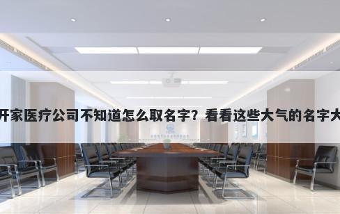 想开家医疗公司不知道怎么取名字?看看这些大气的名字大全